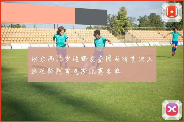 切尔西16岁边锋麦奎因或将首次入选对阵阿贾克斯比赛名单