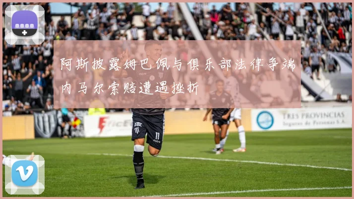 阿斯披露姆巴佩与俱乐部法律争端内马尔索赔遭遇挫折