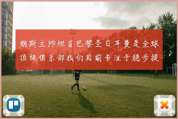 朗斯主帅坦言巴黎圣日耳曼是全球顶级俱乐部我们目前专注于稳步提升表现