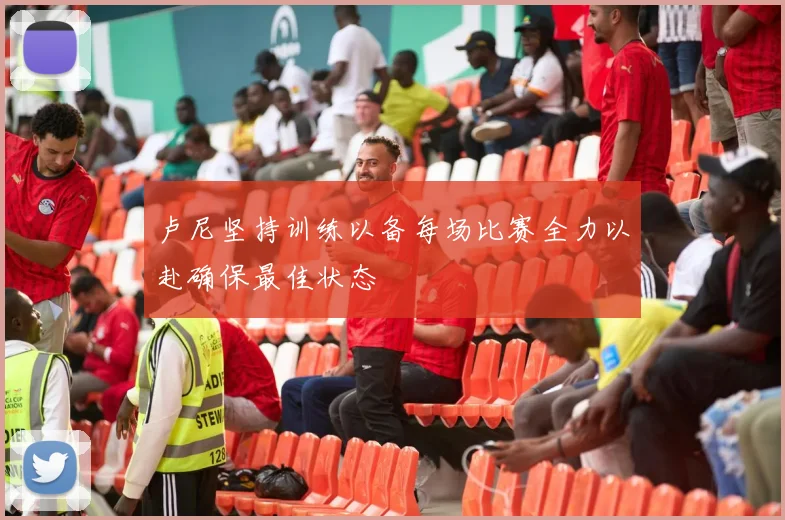 卢尼坚持训练以备每场比赛全力以赴确保最佳状态