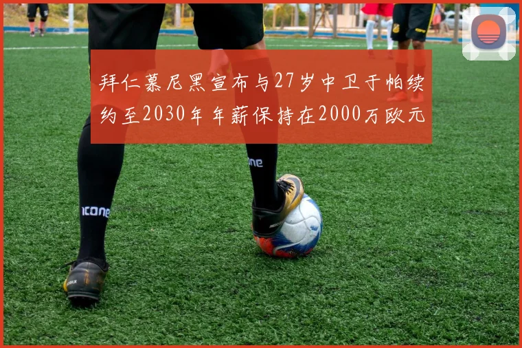 拜仁慕尼黑宣布与27岁中卫于帕续约至2030年年薪保持在2000万欧元不变