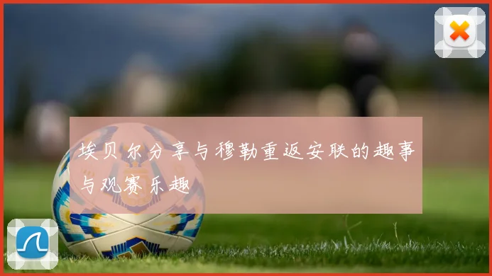 埃贝尔分享与穆勒重返安联的趣事与观赛乐趣
