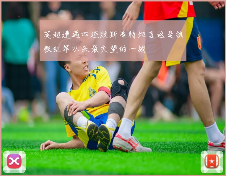 英超遭遇四连败斯洛特坦言这是执教红军以来最失望的一战