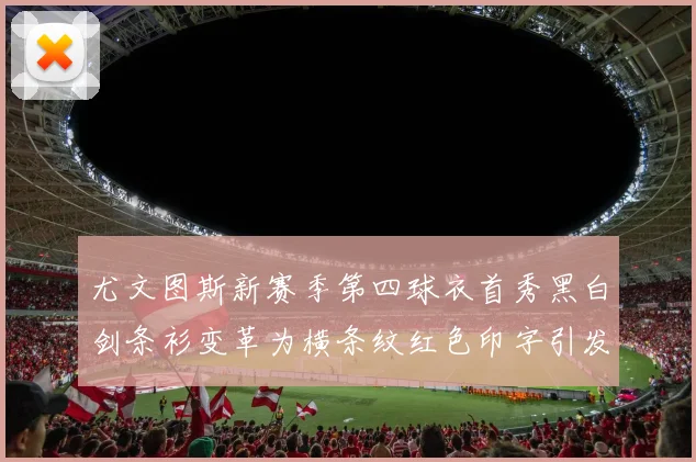 尤文图斯新赛季第四球衣首秀黑白剑条衫变革为横条纹红色印字引发关注