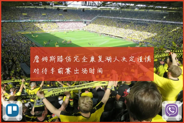 詹姆斯膝伤完全康复湖人决定谨慎对待季前赛出场时间