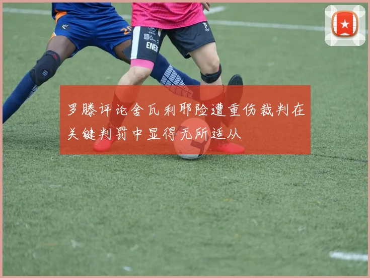 罗滕评论舍瓦利耶险遭重伤裁判在关键判罚中显得无所适从