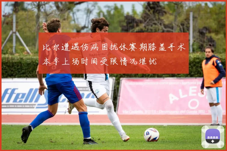 比尔遭遇伤病困扰休赛期膝盖手术本季上场时间受限情况堪忧