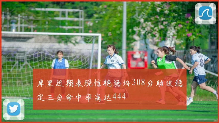 库里近期表现惊艳场均308分助攻稳定三分命中率高达444