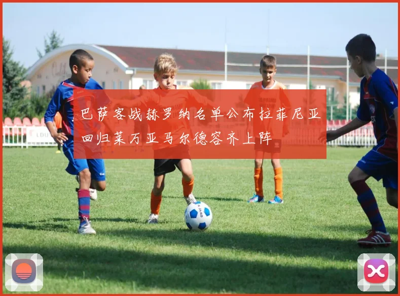 巴萨客战赫罗纳名单公布拉菲尼亚回归莱万亚马尔德容齐上阵