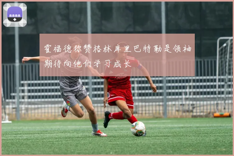 霍福德称赞格林库里巴特勒是领袖期待向他们学习成长