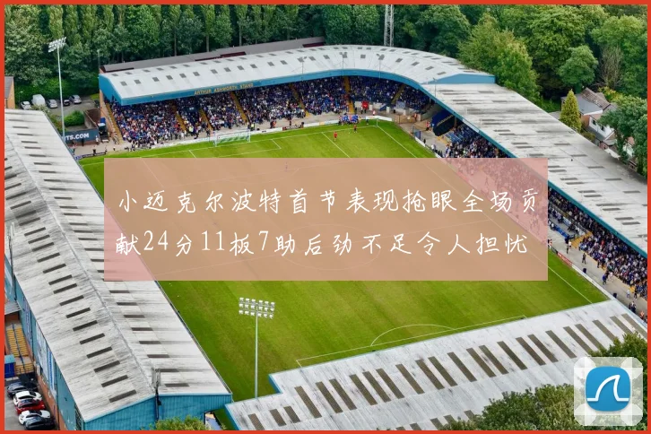 小迈克尔波特首节表现抢眼全场贡献24分11板7助后劲不足令人担忧