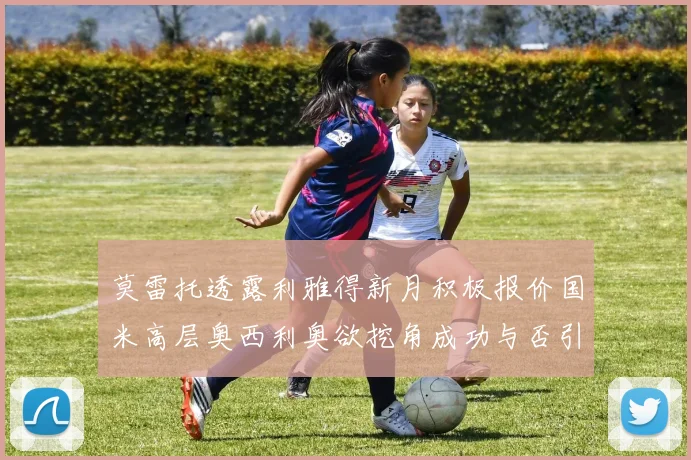 莫雷托透露利雅得新月积极报价国米高层奥西利奥欲挖角成功与否引关注