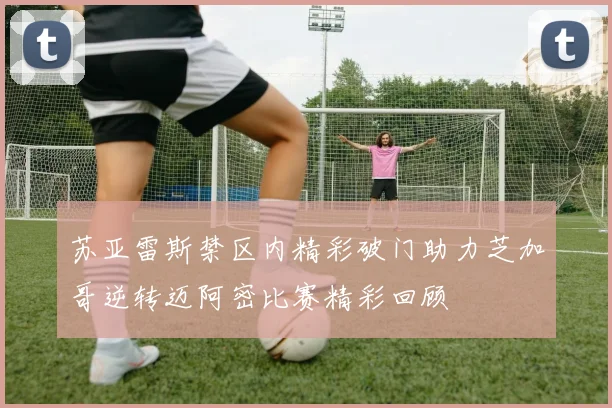 苏亚雷斯禁区内精彩破门助力芝加哥逆转迈阿密比赛精彩回顾