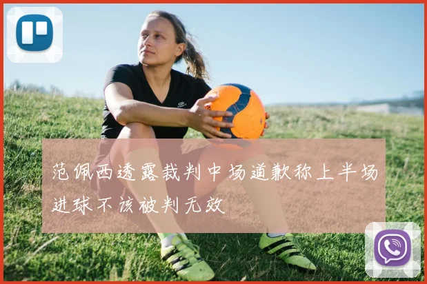 范佩西透露裁判中场道歉称上半场进球不该被判无效