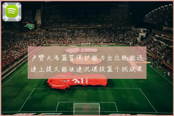 卢赞大洛篮筐保护能力出众既能迅速上提又能快速沉退投篮干扰效果显著