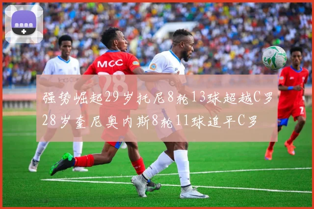 强势崛起29岁托尼8轮13球超越C罗28岁奎尼奥内斯8轮11球追平C罗