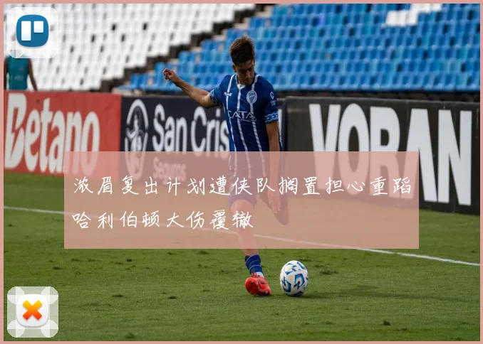 浓眉复出计划遭侠队搁置担心重蹈哈利伯顿大伤覆辙