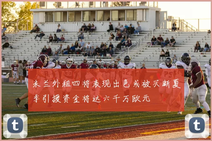 米兰外租四将表现出色或被买断夏季引援资金将达六千万欧元