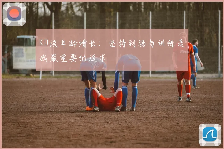 KD谈年龄增长：坚持到场与训练是我最重要的追求