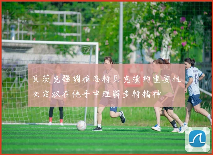 瓦茨克强调施洛特贝克续约重要性决定权在他手中理解多特精神
