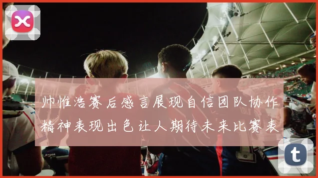 帅惟浩赛后感言展现自信团队协作精神表现出色让人期待未来比赛表现